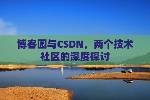 博客园与CSDN,两个技术社区的深度探讨 博客园与CSDN,两个技术社区的深度探讨